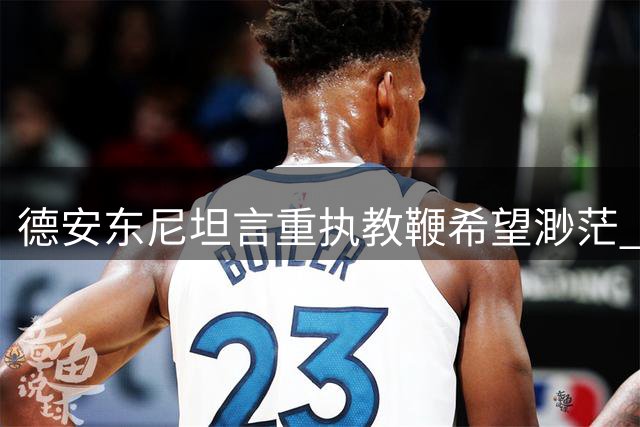 德安东尼坦言重执教鞭希望渺茫 热情仍在却难敌现实